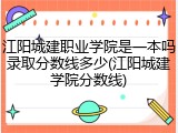 江阳城建职业学院是一本吗录取分数线多少(江阳城建学院分数线)