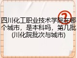 四川化工职业技术学院在哪个城市，是本科吗，第几批(川化院批次与城市)