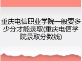 重庆电信职业学院一般要多少分才能录取(重庆电信学院录取分数线)