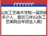 山东工艺美术学院一届招收多少人，最近几年(山东工艺美院近年招生人数)