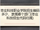 枣庄科技职业学院招生编码多少，隶属哪个部门(枣庄科技招生代码归属)