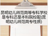 昆明幼儿师范高等专科学校是专科还是本科院校呢(昆明幼儿师范高专性质)