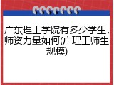 广东理工学院有多少学生，师资力量如何(广理工师生规模)