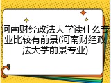 河南财经政法大学读什么专业比较有前景(河南财经政法大学前景专业)