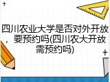 四川农业大学是否对外开放，要预约吗(四川农大开放需预约吗)