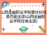 山西金融职业学院要住校吗，是否能走读(山西金融职业学院住宿走读)