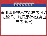 唐山职业技术学院自考可以去读吗，流程是什么(唐山自考流程)