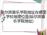 哈尔滨音乐学院地址在哪里，学校地理位置(哈尔滨音乐学院地址)