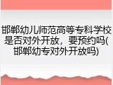 邯郸幼儿师范高等专科学校是否对外开放，要预约吗(邯郸幼专对外开放吗)