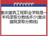 重庆建筑工程职业学院是一本吗录取分数线多少(重庆建院录取分数线)
