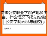 安徽公安职业学院占地多少亩，什么情况下成立(安徽公安学院面积与建校)