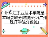 广州珠江职业技术学院是一本吗录取分数线多少(广州珠江学院分数线)