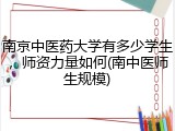 南京中医药大学有多少学生，师资力量如何(南中医师生规模)