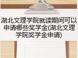 湖北文理学院就读期间可以申请哪些奖学金(湖北文理学院奖学金申请)
