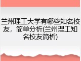 兰州理工大学有哪些知名校友，简单分析(兰州理工知名校友简析)
