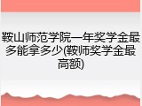 鞍山师范学院一年奖学金最多能拿多少(鞍师奖学金最高额)