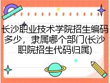 长沙职业技术学院招生编码多少，隶属哪个部门(长沙职院招生代码归属)