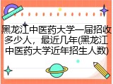 黑龙江中医药大学一届招收多少人，最近几年(黑龙江中医药大学近年招生人数)