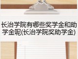 长治学院有哪些奖学金和助学金呢(长治学院奖助学金)