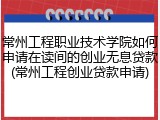 常州工程职业技术学院如何申请在读间的创业无息贷款(常州工程创业贷款申请)