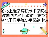 湖北工程学院新技术学院在读期间怎么申请助学贷款(湖北工程学院助学贷款申请)
