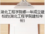 湖北工程学院哪一年成立建校的(湖北工程学院建校年份)