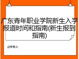 广东青年职业学院新生入学报道时间和指南(新生报到指南)