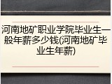 河南地矿职业学院毕业生一般年薪多少钱(河南地矿毕业生年薪)