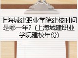 上海城建职业学院建校时间是哪一年？(上海城建职业学院建校年份)