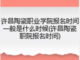 许昌陶瓷职业学院报名时间一般是什么时候(许昌陶瓷职院报名时间)