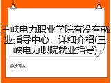 三峡电力职业学院有没有就业指导中心，详细介绍(三峡电力职院就业指导)