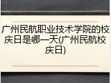 广州民航职业技术学院的校庆日是哪一天(广州民航校庆日)