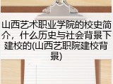 山西艺术职业学院的校史简介，什么历史与社会背景下建校的(山西艺职院建校背景)