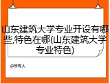 山东建筑大学专业开设有哪些,特色在哪(山东建筑大学专业特色)