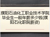 濮阳石油化工职业技术学院毕业生一般年薪多少钱(濮阳石化职院薪资)