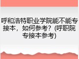 呼和浩特职业学院能不能专接本，如何参考？(呼职院专接本参考)