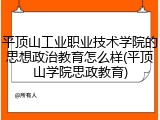 平顶山工业职业技术学院的思想政治教育怎么样(平顶山学院思政教育)