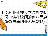 中南林业科技大学涉外学院如何申请在读间的创业无息贷款(申请创业无息贷款)