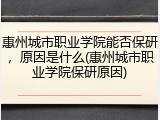 惠州城市职业学院能否保研，原因是什么(惠州城市职业学院保研原因)