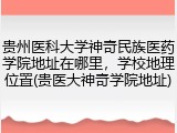 贵州医科大学神奇民族医药学院地址在哪里，学校地理位置(贵医大神奇学院地址)