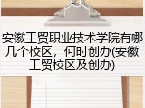 安徽工贸职业技术学院有哪几个校区，何时创办(安徽工贸校区及创办)