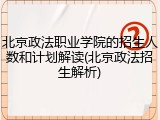 北京政法职业学院的招生人数和计划解读(北京政法招生解析)