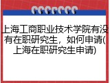上海工商职业技术学院有没有在职研究生，如何申请(上海在职研究生申请)