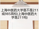 上海中医药大学是不是211或985高校(上海中医药大学是211吗)