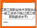 江西工商职业技术学院毕业一般工资多少钱(江西工商职院薪资水平)