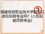 福建信息职业技术学院可以进校后转专业吗？(入校后能否转专业)
