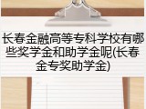 长春金融高等专科学校有哪些奖学金和助学金呢(长春金专奖助学金)