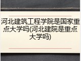 河北建筑工程学院是国家重点大学吗(河北建院是重点大学吗)