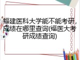 福建医科大学能不能考研，成绩在哪里查询(福医大考研成绩查询)