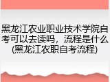 黑龙江农业职业技术学院自考可以去读吗，流程是什么(黑龙江农职自考流程)